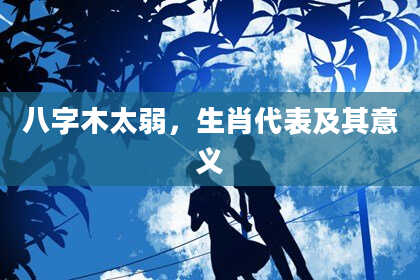 八字木太弱，生肖代表及其意义