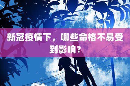 新冠疫情下,哪些命格不易受到影响?