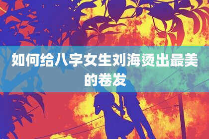 如何给八字女生刘海烫出最美的卷发
