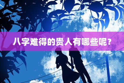 八字难得的贵人有哪些呢？