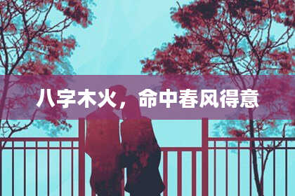 八字木火，命中春风得意