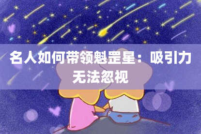 名人如何带领魁罡星:吸引力无法忽视
