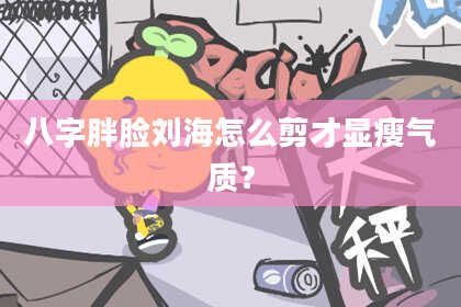 八字胖脸刘海怎么剪才显瘦气质？