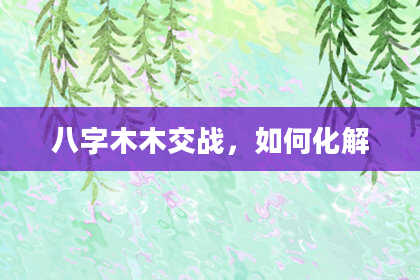 八字木木交战，如何化解