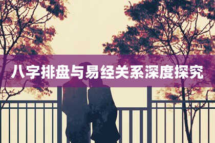 八字排盘与易经关系深度探究