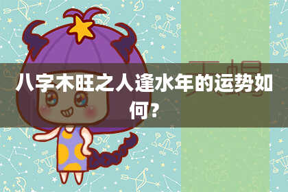 八字木旺之人逢水年的运势如何？