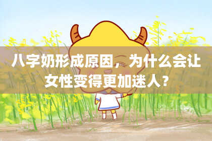 八字奶形成原因，为什么会让女性变得更加迷人？