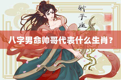八字男命帅哥代表什么生肖？