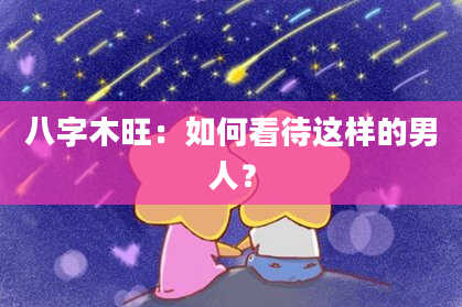 八字木旺：如何看待这样的男人？