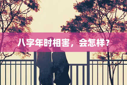 八字年时相害，会怎样？