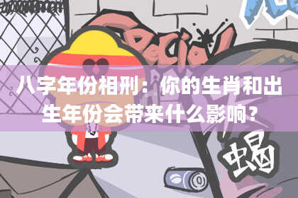 八字年份相刑：你的生肖和出生年份会带来什么影响？