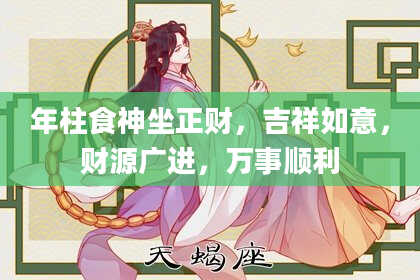 年柱食神坐正财,吉祥如意,财源广进,万事顺利
