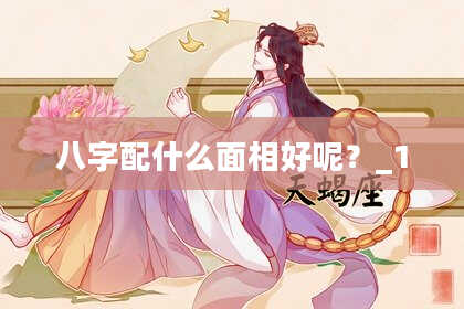 八字配什么面相好呢？_1