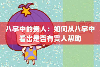 八字中的贵人：如何从八字中看出是否有贵人帮助