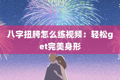 八字扭胯怎么练视频：轻松get完美身形