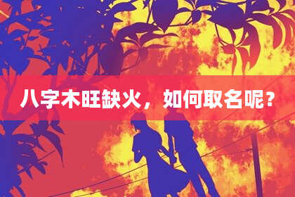 八字木旺缺火，如何取名呢？