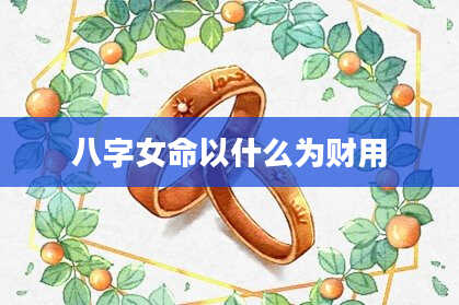 八字女命以什么为财用