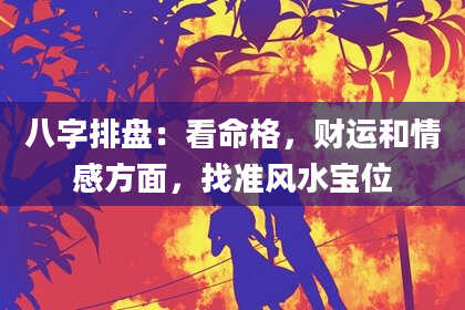 八字排盘：看命格，财运和情感方面，找准风水宝位