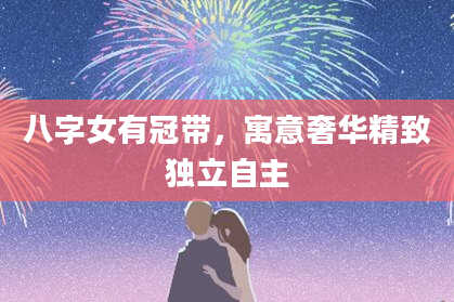 八字女有冠带，寓意奢华精致独立自主