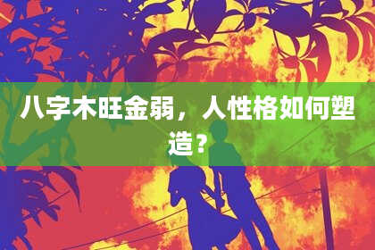 八字木旺金弱，人性格如何塑造？