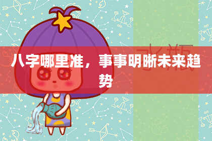 八字哪里准，事事明晰未来趋势