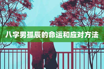 八字男孤辰的命运和应对方法