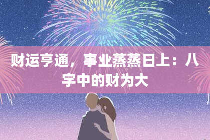 财运亨通，事业蒸蒸日上：八字中的财为大