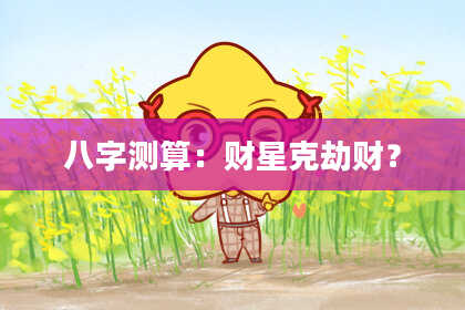 八字测算：财星克劫财？