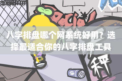 八字排盘哪个网系统好用？选择最适合你的八字排盘工具