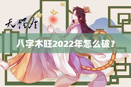 八字木旺2022年怎么破？