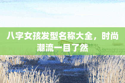 八字女孩发型名称大全，时尚潮流一目了然