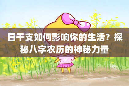日干支如何影响你的生活?探秘八字农历的神秘力量