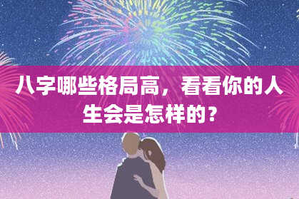 八字哪些格局高，看看你的人生会是怎样的？