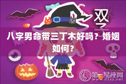 八字男命带三丁木好吗？婚姻如何？