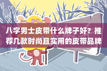 八字男士皮带什么牌子好？推荐几款时尚且实用的皮带品牌