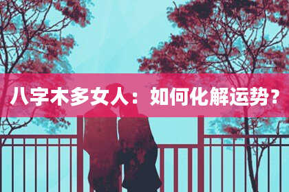 八字木多女人：如何化解运势？