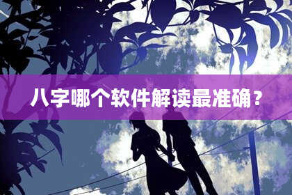 八字哪个软件解读最准确？