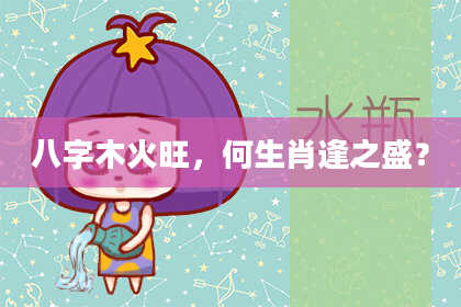 八字木火旺，何生肖逢之盛？