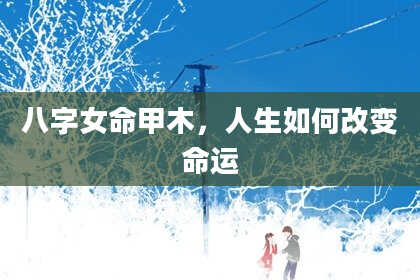 八字女命甲木，人生如何改变命运