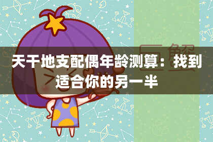 天干地支配偶年龄测算:找到适合你的另一半