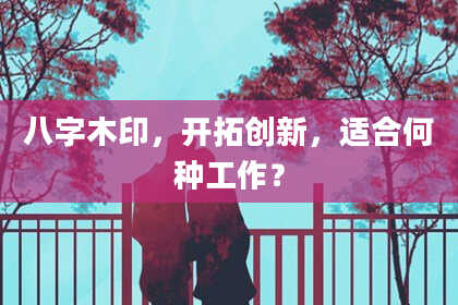 八字木印，开拓创新，适合何种工作？