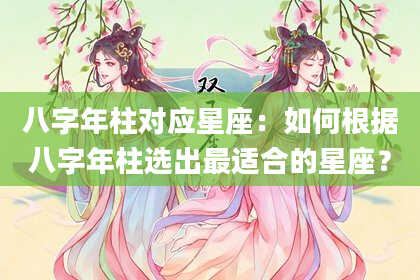 八字年柱对应星座：如何根据八字年柱选出最适合的星座？