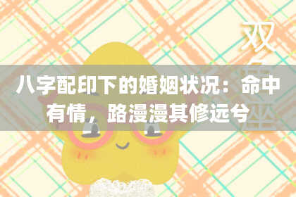 八字配印下的婚姻状况：命中有情，路漫漫其修远兮