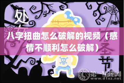 八字扭曲怎么破解的视频（感情不顺利怎么破解）