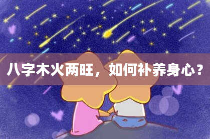 八字木火两旺,如何补养身心?