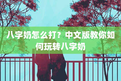 八字奶怎么打？中文版教你如何玩转八字奶