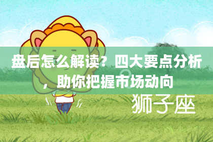 盘后怎么解读?四大要点分析,助你把握市场动向