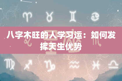 八字木旺的人学习运：如何发挥天生优势