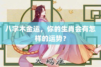 八字木金运，你的生肖会有怎样的运势？
