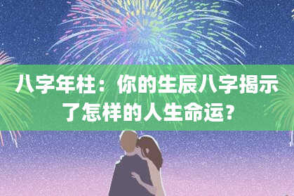 八字年柱：你的生辰八字揭示了怎样的人生命运？